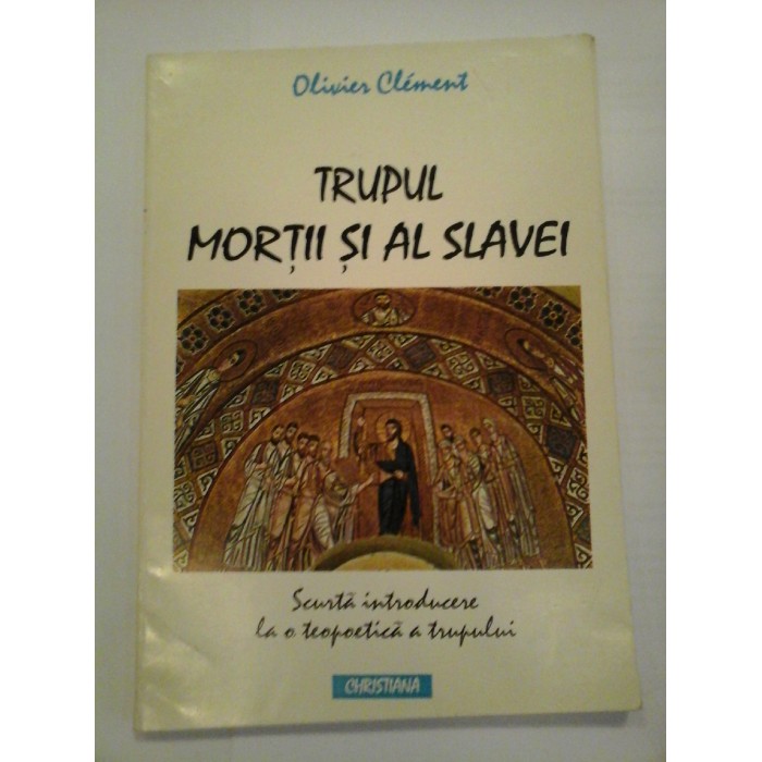     TRUPUL  MORTII  SI  AL  SLAVEI    Scurta introducere la o teopoetica a trupului  -  Olivier  Clement 
